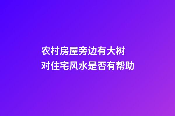 农村房屋旁边有大树 对住宅风水是否有帮助